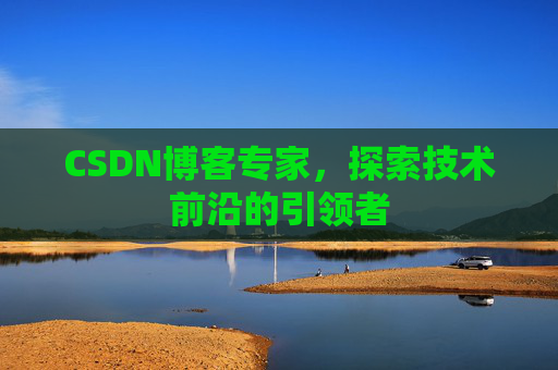 CSDN博客专家，探索技术前沿的引领者